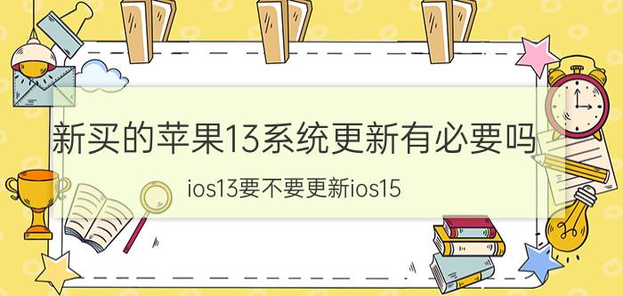 新买的苹果13系统更新有必要吗 ios13要不要更新ios15？